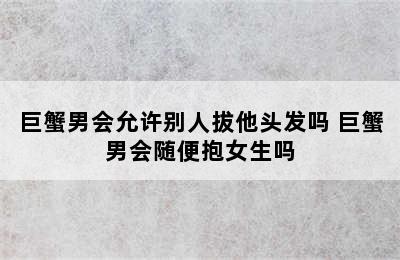 巨蟹男会允许别人拔他头发吗 巨蟹男会随便抱女生吗